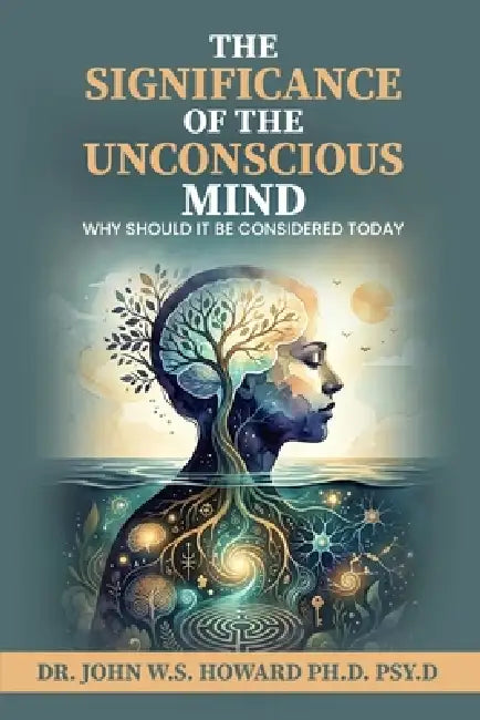 The Significance of the Unconscious Mind: Why should it be considered today by John W. S. Howard Psy D.