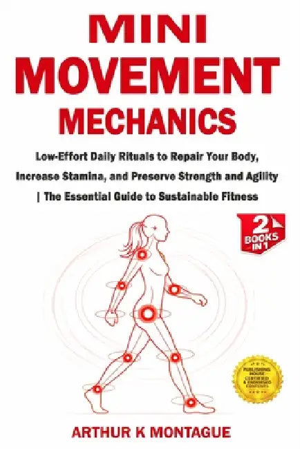 Mini-Movement Mechanics: Low-Effort Daily Rituals to Repair Your Body, Increase Stamina, and Preserve Strength and Agility The Essential Guide to Sust by Arthur K. Montague