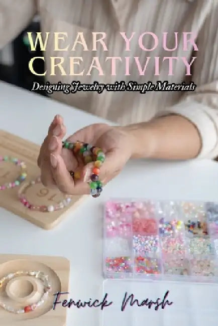 Wear Your Creativity: Designing Jewelry with Simple Materials by Fenwick Marsh