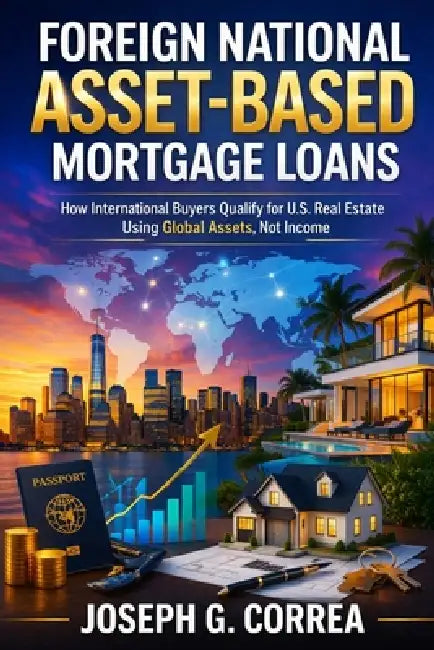 Foreign National Asset-Based Mortgage Loans: How International Buyers Qualify for U.S. Mortgage Loans Using Global Assets by Joseph G. Correa