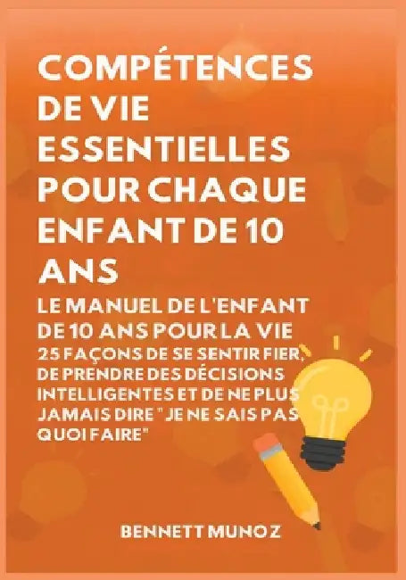 Compétences de vie essentielles pour Chaque enfant de 10 ans: Le Manuel de l'Enfant de 10 Ans pour la Vie: 25 Façons de Se Sentir Fier, De Prendre Des by Bennett Munoz