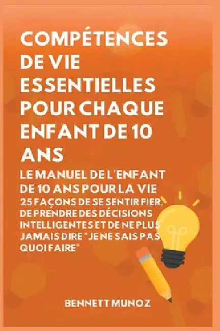 Compétences de vie essentielles pour Chaque enfant de 10 ans: Le Manuel de l'Enfant de 10 Ans pour la Vie: 25 Façons de Se Sentir Fier, De Prendre Des by Bennett Munoz