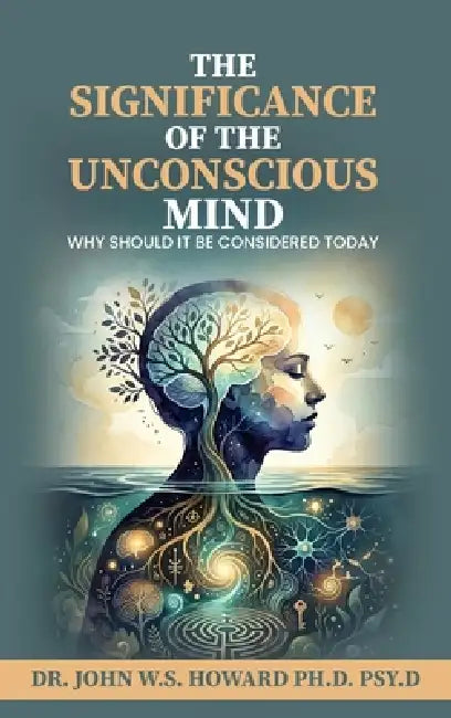 The Significance of the Unconscious Mind: Why should it be considered today by John W. S. Howard Psy D.