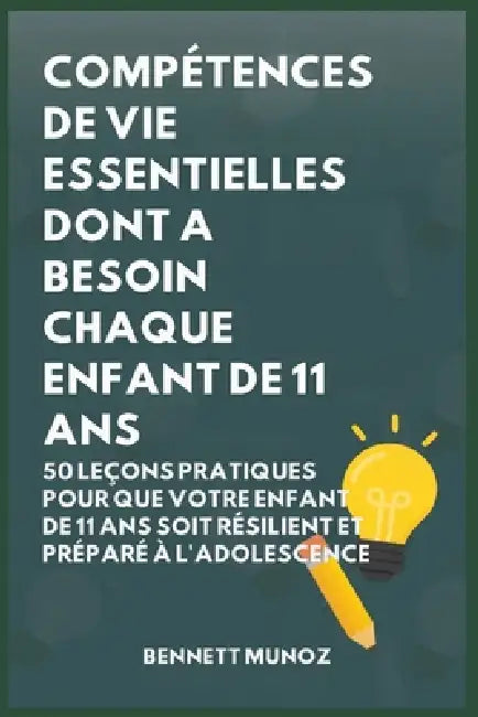 Compétences De Vie Essentielles Dont A Besoin Chaque Enfant De 11 Ans: 50 Leçons pratiques pour que Votre Enfant de 11 Ans Soit Résilient et Préparé à by Bennett Munoz