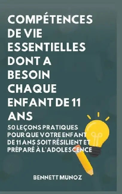 Compétences De Vie Essentielles Dont A Besoin Chaque Enfant De 11 Ans: 50 Leçons pratiques pour que Votre Enfant de 11 Ans Soit Résilient et Préparé à by Bennett Munoz