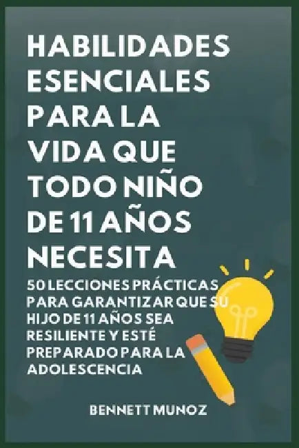 Habilidades Esenciales para la Vida Que Todo Niño de 11 Años Necesita: 50 Lecciones Prácticas para Garantizar que Su Hijo de 11 Años Sea Resiliente y by Bennett Munoz
