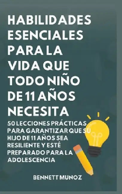 Habilidades Esenciales para la Vida Que Todo Niño de 11 Años Necesita: 50 Lecciones Prácticas para Garantizar que Su Hijo de 11 Años Sea Resiliente y by Bennett Munoz