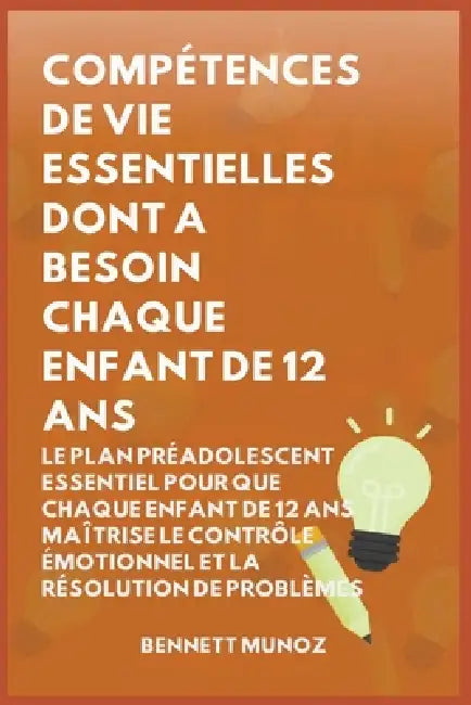 Compétences de Vie Essentielles Dont A Besoin Chaque Enfant De 12 Ans: Le Plan Préadolescent Essentiel pour que Chaque Enfant de 12 ans maîtrise le Co by Bennett Munoz