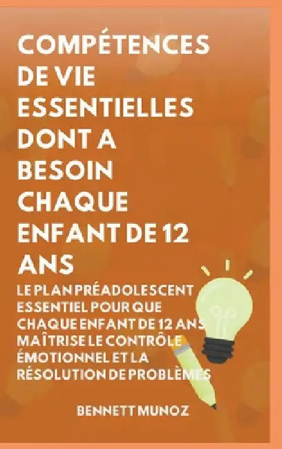 Compétences de Vie Essentielles Dont A Besoin Chaque Enfant De 12 Ans: Le Plan Préadolescent Essentiel pour que Chaque Enfant de 12 ans maîtrise le Co by Bennett Munoz