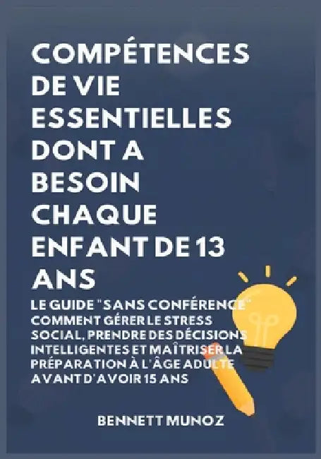 Compétences de Vie Essentielles Dont A Besoin Chaque Enfant De 13 Ans: Le Guide "Sans conférence" Comment Gérer le Stress Social, Prendre des Décision by Bennett Munoz