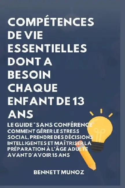 Compétences de Vie Essentielles Dont A Besoin Chaque Enfant De 13 Ans: Le Guide "Sans conférence" Comment Gérer le Stress Social, Prendre des Décision by Bennett Munoz
