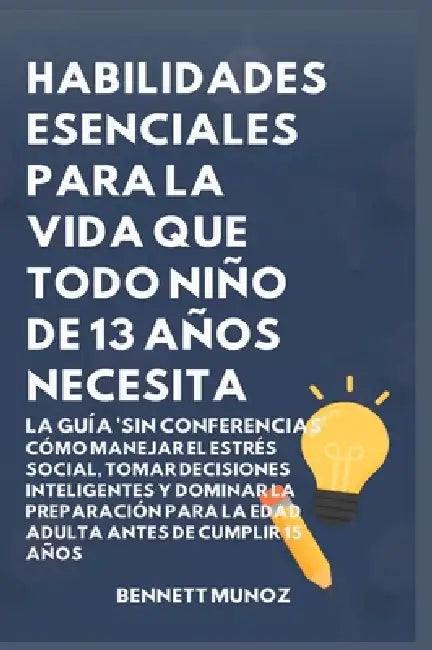 Habilidades Esenciales para la Vida Que Todo Niño de 13 Años Necesita: La Guía 'Sin Conferencias': Cómo Manejar el Estrés Social, Tomar Decisiones Int by Bennett Munoz