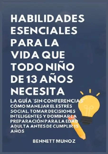 Habilidades Esenciales para la Vida Que Todo Niño de 13 Años Necesita: La Guía 'Sin Conferencias': Cómo Manejar el Estrés Social, Tomar Decisiones Int by Bennett Munoz