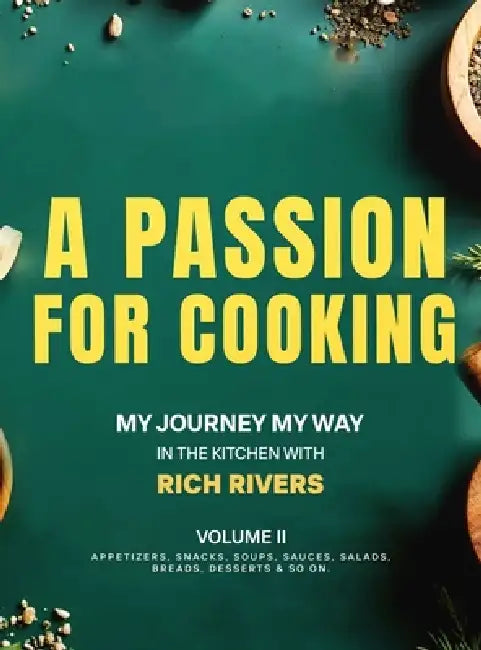 A Passion For Cooking: My Journey My Way In The Kitchen With Rich Rivers Volume II APPETIZERS, SNACKS, SOUPS, SAUCES, SALADS, BREADS, DESSERTS & SO ON by Rich Rivers