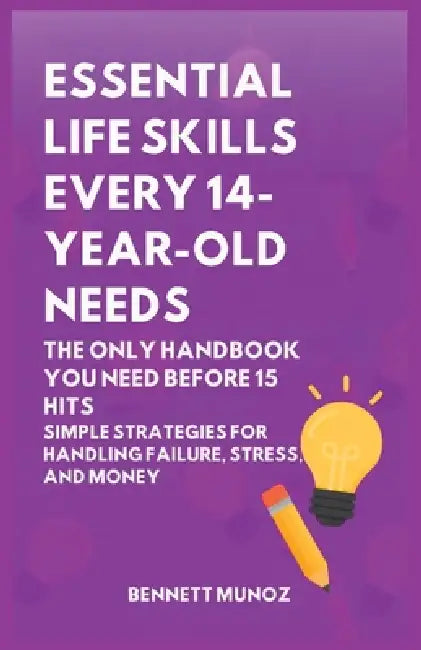 Essential Life Skills Every 14-Year Old Needs: The Only Handbook You Need Before 15 Hits: Simple Strategies for Handling Failure, Stress, and Money by Bennett Munoz