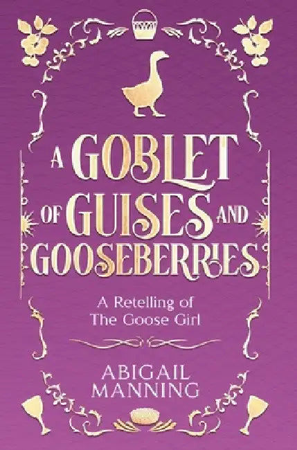 A Goblet of Guises and Gooseberries: A Retelling of The Goose Girl by Abigail Manning