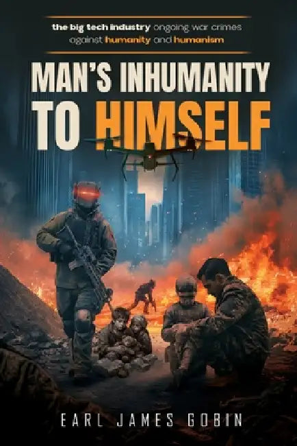 Big Tech Industry Ongoing War Crimes Against Humanity and Humanism "Man's inhumanity to himself": War Crimes Against Humanity by Earl James Gobin
