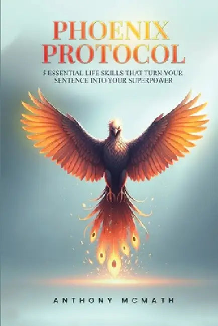 Phoenix Protocol: 5 Essential Life Skills That Turn Your Sentence Into Your Superpower by Tony McMath