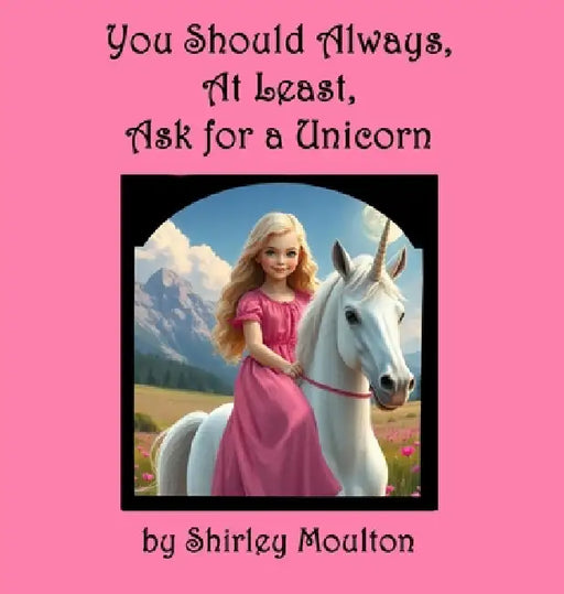 You Should Always, At Least, Ask for a Unicorn by Shirley Moulton, Shilo Dennis, Gwen Dennis