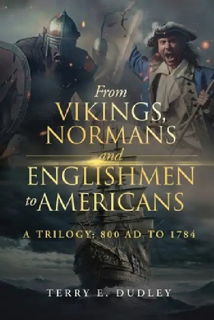 From Vikings, Normans and Englishmen to Americans: A Trilogy: 800 AD - 1784 by Terry E. Dudley