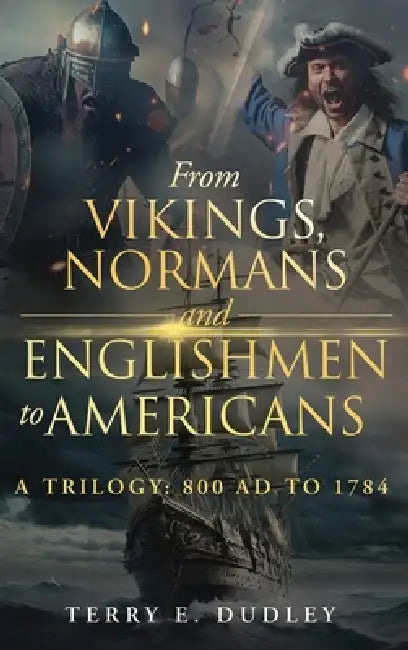 From Vikings, Normans and Englishmen to Americans: A Trilogy: 800 AD - 1784 by Terry E. Dudley
