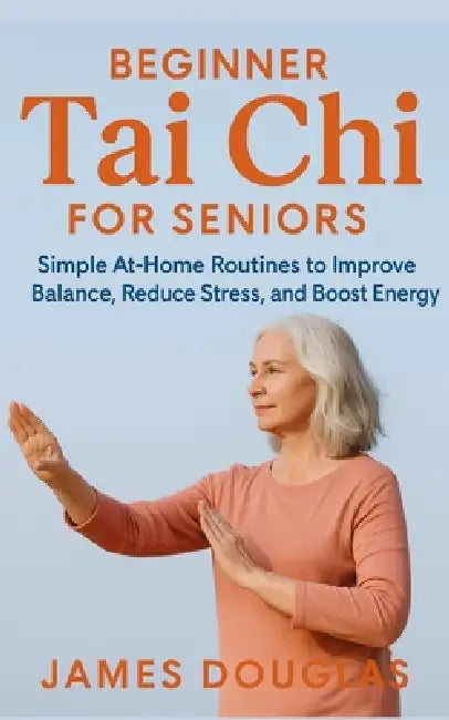 Beginner Tai Chi for Seniors: Simple At-Home Routines to Improve Balance, Reduce Stress, and Boost Energy by James Douglas