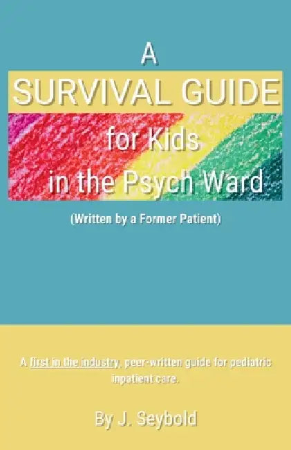A Survival Guide for Kids in the Psych Ward by J. Seybold