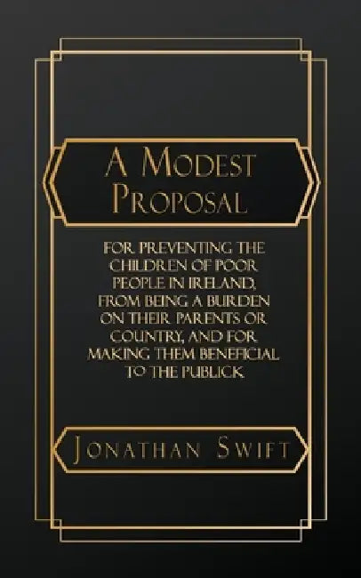 A Modest Proposal: For Preventing the Children of Poor People in Ireland, from Being a Burden on Their Parents or Country, and for Making them Benefic by Jonathan Swift