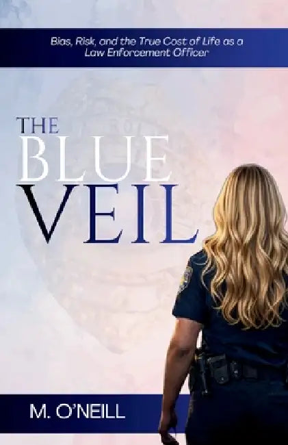 The Blue Veil: Bias, Risk, and the True Cost of Life as a Law Enforcement Officer by M. O'Neill