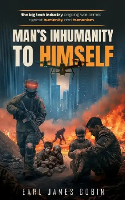 Big Tech Industry Ongoing War Crimes Against Humanity and Humanism "Man's inhumanity to himself": War Crimes Against Humanity by Earl Gobin