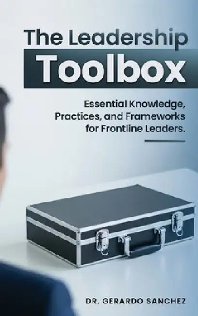 The Leadership Toolbox: Essential knowledge, practices, and frameworks for frontline leaders by Gerardo Sanchez