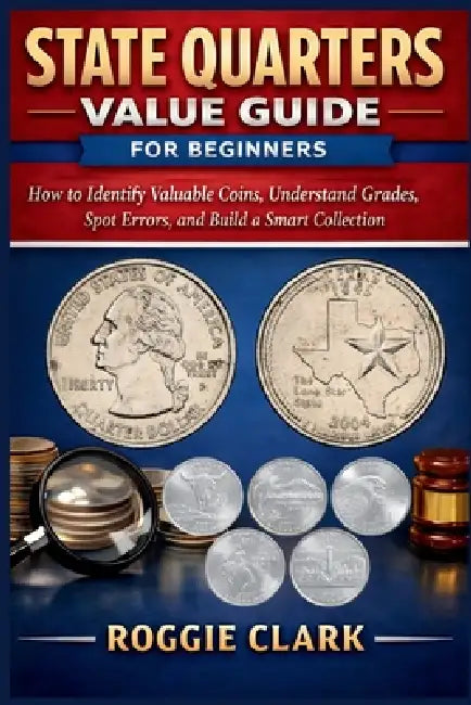 State Quarters Value Guide for Beginners: How to Identify Valuable Coins, Understand Grades, Spot Errors, and Build a Smart Collection by Roggie Clark, Raj Clark