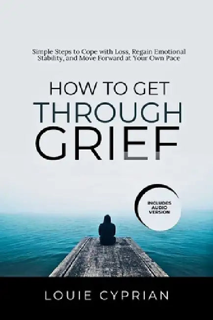 How to Get Through Grief: Simple Steps to Cope with Loss, Regain Emotional Stability, and Move Forward at Your Own Pace by Louie Cyprian