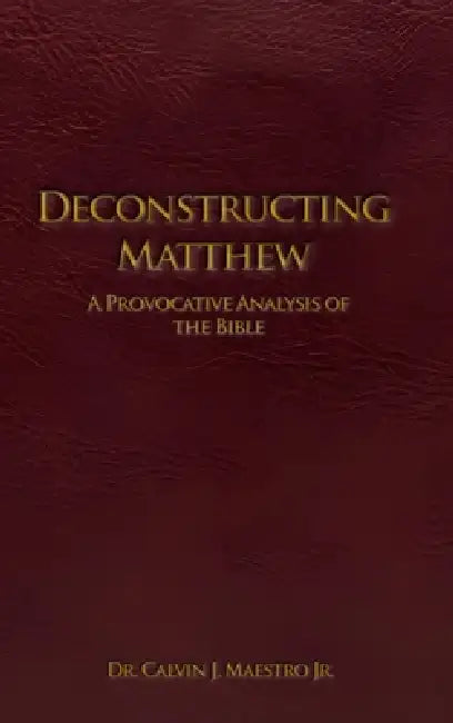 Deconstructing Matthew: A Provocative Analysis of The Bible by Jr. J. Maestro Calvin