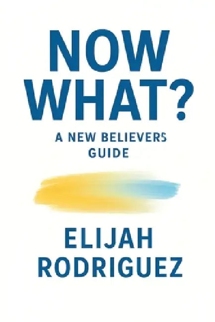Now What? A New Believer's Guide by Elijah Rodriguez