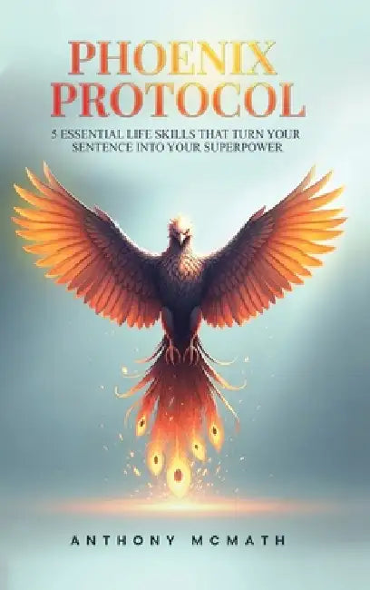 Phoenix Protocol: 5 Essential Life Skills That Turn Your Sentence Into Your Superpower by Tony McMath