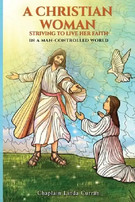 A Christian Woman Striving to Live Her Faith: In a Man-Controlled World by Chaplain Linda Curran