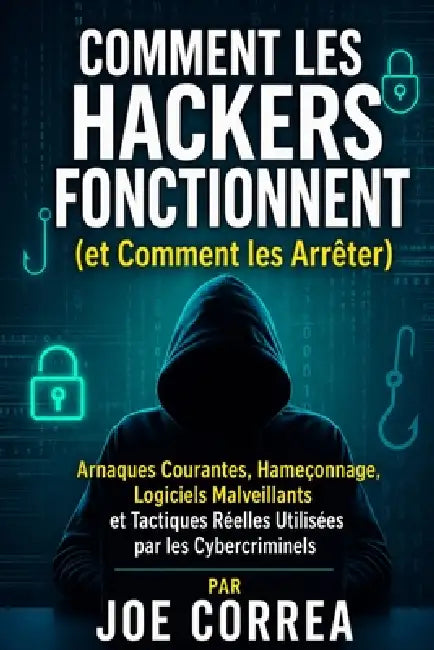 Comment les Hackers Fonctionnent (et Comment les Arrêter): Arnaques Courantes, Hameçonnage, Logiciels Malveillants et Tactiques Réelles Utilisées par by Joe Correa