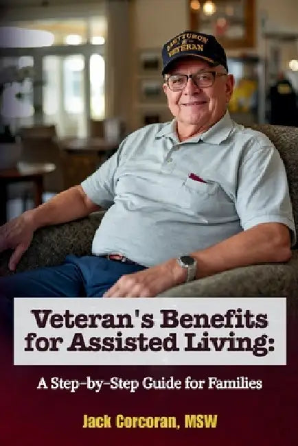 Veteran's Benefits for Assisted Living: A Step-by-Step Guide for Families by Jack Corcoran