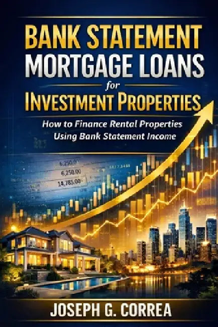 Bank Statement Mortgage Loans for Investment Properties: How to Finance Rental Properties Using Bank Statement Income by Joseph G. Correa