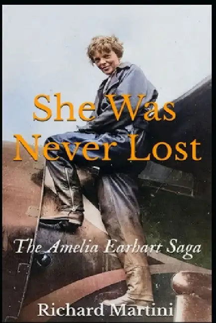 She Was Never Lost: The Amelia Earhart Saga by Richard Martini