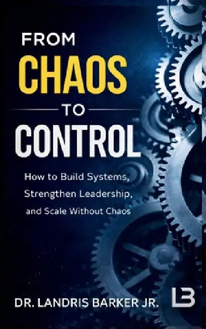 From Chaos to Control: How to Build Systems, Strengthen Leadership, and Scale Without Chaos by Landris Barker