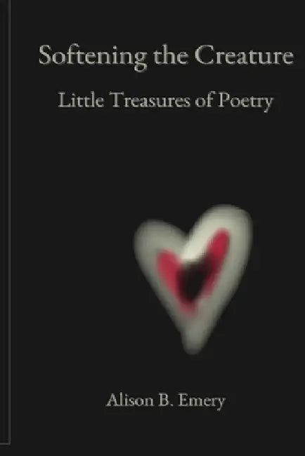 Softening The Creature Little Treasures Of Poetry by Alison B. Emery