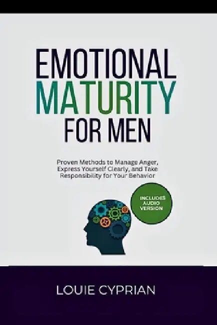 Emotional Maturity for Men: Proven Methods to Manage Anger, Express Yourself Clearly, and Take Responsibility for Your Behavior by Louie Cyprian