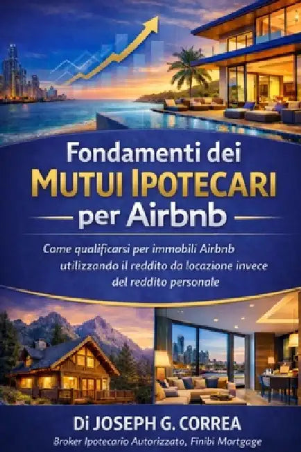 Fondamenti dei Mutui Ipotecari per Airbnb: Come qualificarsi per immobili Airbnb utilizzando il reddito da locazione invece del reddito personale by Joseph G. Correa