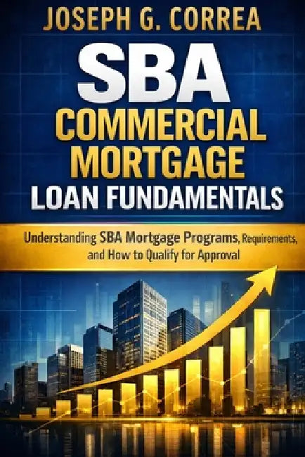 SBA Commercial Mortgage Loan Fundamentals: Understanding SBA Mortgage Programs, Requirements, and How to Qualify for Approval by Joseph G. Correa