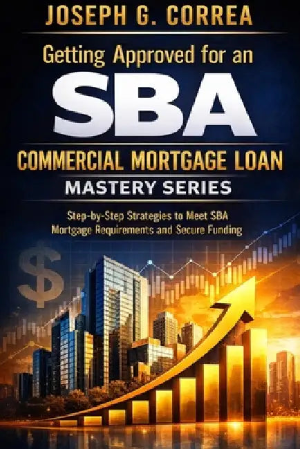 Getting Approved for an SBA Commercial Mortgage Loan: Step-by-Step Strategies to Meet SBA Mortgage Requirements and Secure Funding by Joseph G. Correa