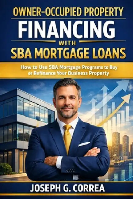 Owner-Occupied Property Financing with SBA Mortgage Loans: How to Use SBA Mortgage Programs to Buy or Refinance Your Business Property by Joseph G. Correa