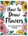 How to Draw Flowers by Jr. Hilderbrand Gregory
