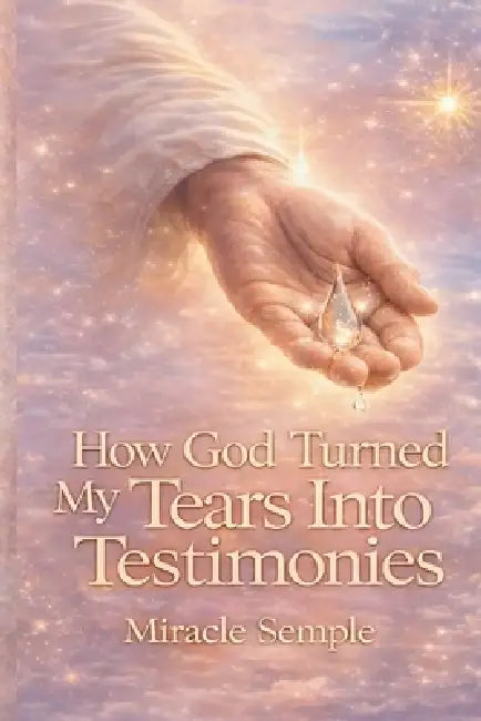 How God Turned My Tears Into Testimony: From Tears to Triumph by Miracle Semple